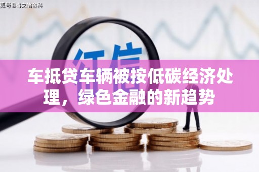 长安车抵贷车辆被按低碳经济处理，绿色金融的新趋势