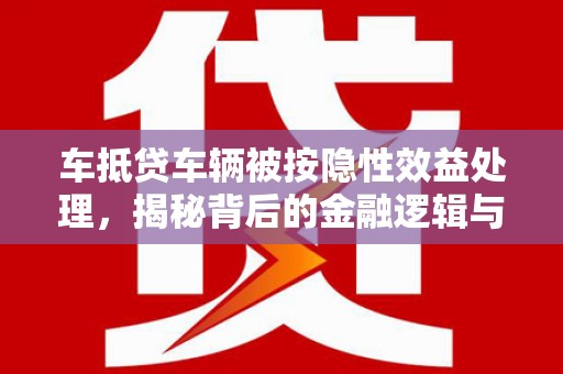 洪雅车抵贷车辆被按隐性效益处理，揭秘背后的金融逻辑与风险