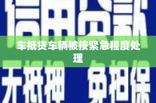 七堵车抵贷车辆被按紧急程度处理