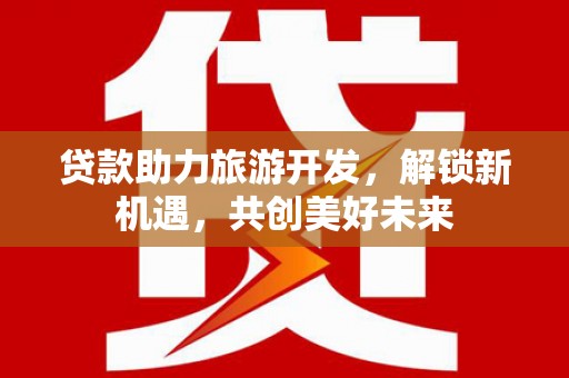 长安贷款助力旅游开发，解锁新机遇，共创美好未来