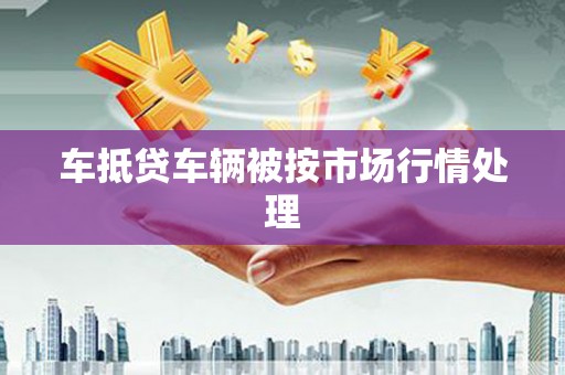 新埔车抵贷车辆被按市场行情处理