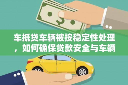 长安车抵贷车辆被按稳定性处理，如何确保贷款安全与车辆保值？