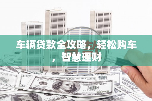 狮子山车辆贷款全攻略，轻松购车，智慧理财