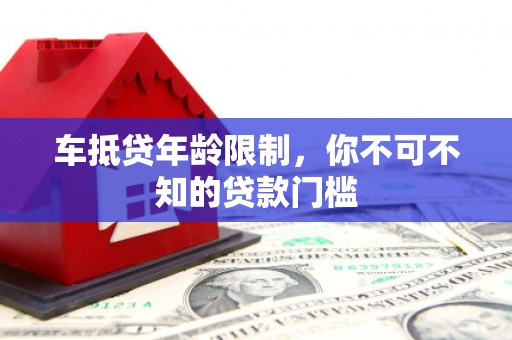 柳林车抵贷年龄限制，你不可不知的贷款门槛