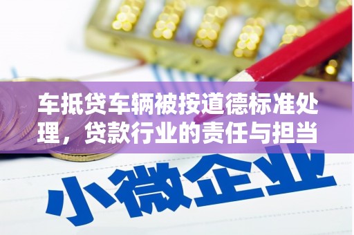 坊子车抵贷车辆被按道德标准处理，贷款行业的责任与担当