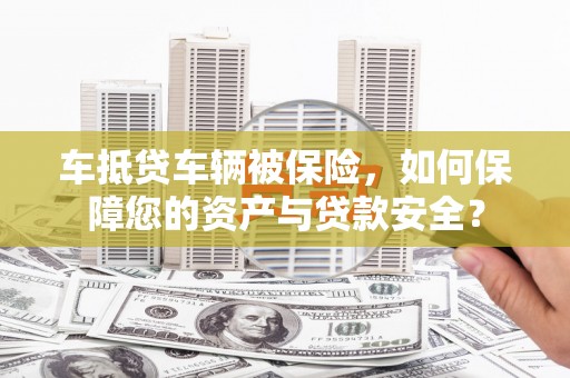 定海车抵贷车辆被保险，如何保障您的资产与贷款安全？
