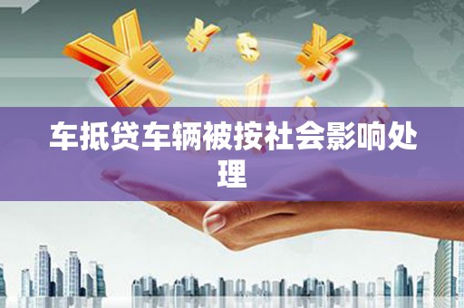 密山车抵贷车辆被按社会影响处理