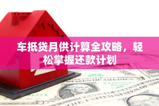 兴义车抵贷月供计算全攻略，轻松掌握还款计划