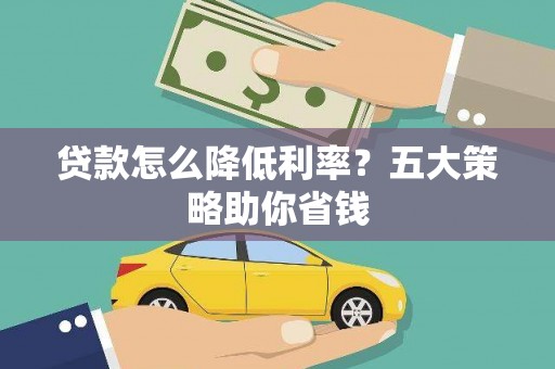 兴义贷款怎么降低利率？五大策略助你省钱