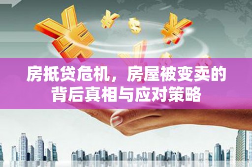 长安房抵贷危机，房屋被变卖的背后真相与应对策略