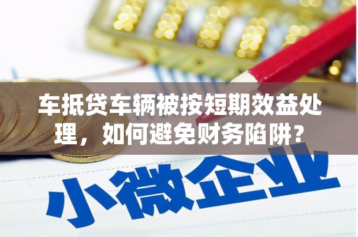 太湖车抵贷车辆被按短期效益处理，如何避免财务陷阱？