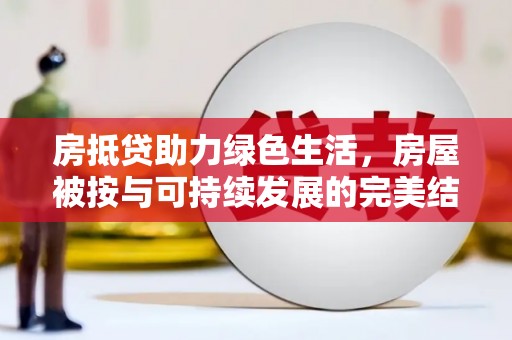 睢县房抵贷助力绿色生活，房屋被按与可持续发展的完美结合