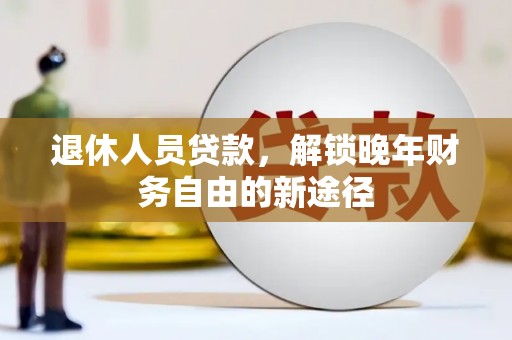 利通退休人员贷款，解锁晚年财务自由的新途径