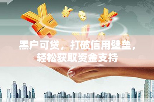 祁阳黑户可贷，打破信用壁垒，轻松获取资金支持