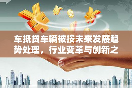 永宁车抵贷车辆被按未来发展趋势处理，行业变革与创新之路