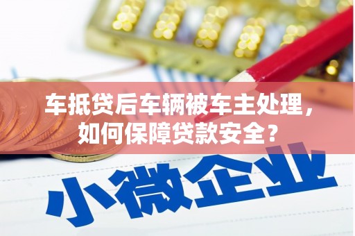 祁连车抵贷后车辆被车主处理，如何保障贷款安全？