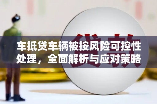 祁连车抵贷车辆被按风险可控性处理，全面解析与应对策略