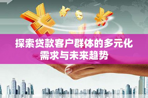 淅川探索贷款客户群体的多元化需求与未来趋势
