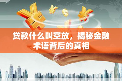 杭锦旗贷款什么叫空放，揭秘金融术语背后的真相