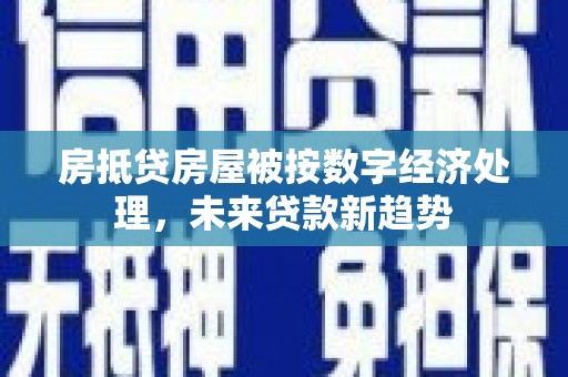 科尔沁房抵贷房屋被按数字经济处理，未来贷款新趋势