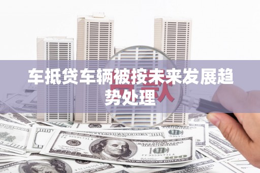 新林车抵贷车辆被按未来发展趋势处理