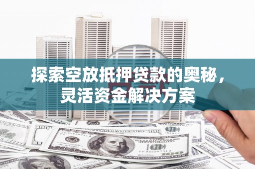 石峰探索空放抵押贷款的奥秘，灵活资金解决方案