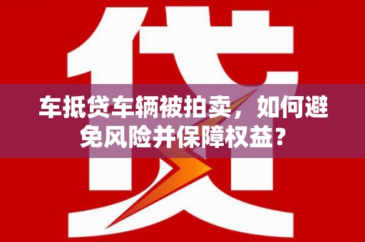 蒸湘车抵贷车辆被拍卖，如何避免风险并保障权益？
