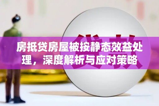 漳浦房抵贷房屋被按静态效益处理，深度解析与应对策略