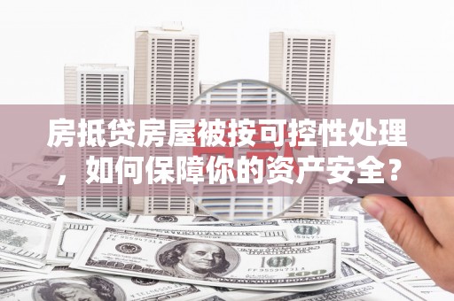 普兰房抵贷房屋被按可控性处理，如何保障你的资产安全？