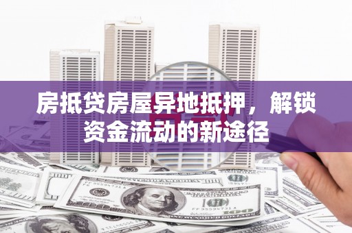 碑林房抵贷房屋异地抵押，解锁资金流动的新途径