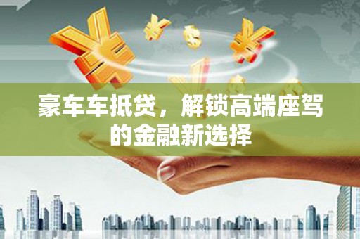 赫章豪车车抵贷，解锁高端座驾的金融新选择