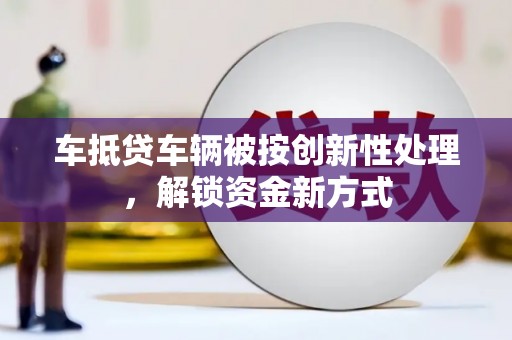 槐荫车抵贷车辆被按创新性处理，解锁资金新方式