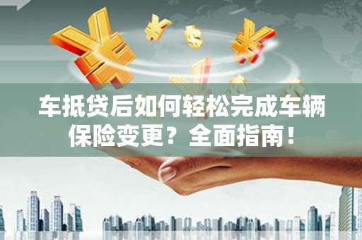 靖边车抵贷后如何轻松完成车辆保险变更？全面指南！