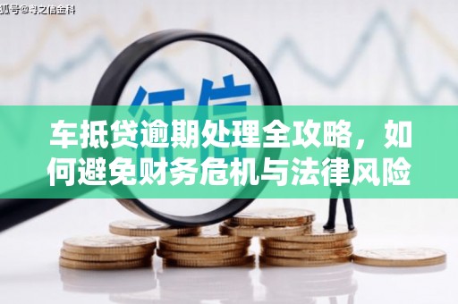 三门峡车抵贷逾期处理全攻略，如何避免财务危机与法律风险