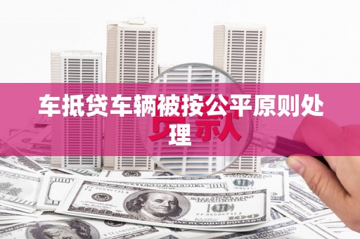 荥经车抵贷车辆被按公平原则处理