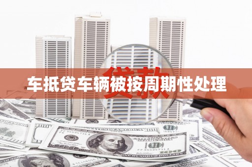 寻乌车抵贷车辆被按周期性处理
