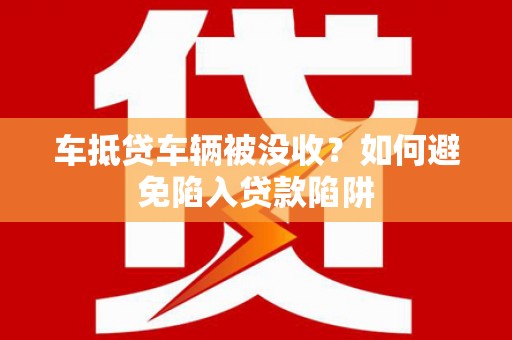 松江车抵贷车辆被没收？如何避免陷入贷款陷阱