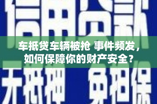 荥经车抵贷车辆被抢 事件频发，如何保障你的财产安全？