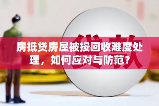 荥经房抵贷房屋被按回收难度处理，如何应对与防范？