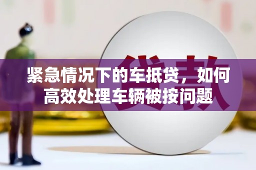 荥经紧急情况下的车抵贷，如何高效处理车辆被按问题
