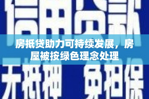 印江房抵贷助力可持续发展，房屋被按绿色理念处理
