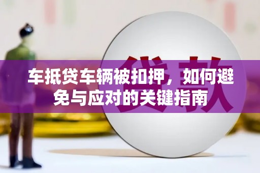 茂林车抵贷车辆被扣押，如何避免与应对的关键指南