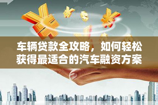 和林格尔车辆贷款全攻略，如何轻松获得最适合的汽车融资方案