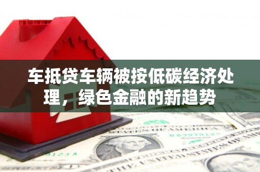 离岛车抵贷车辆被按低碳经济处理，绿色金融的新趋势