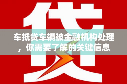 天水车抵贷车辆被金融机构处理，你需要了解的关键信息