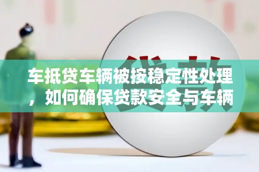 平陆车抵贷车辆被按稳定性处理，如何确保贷款安全与车辆保值