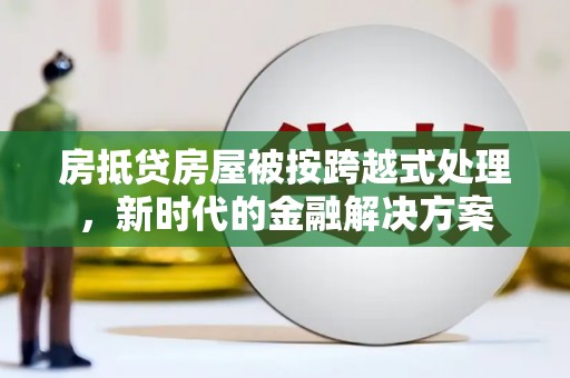陆良房抵贷房屋被按跨越式处理，新时代的金融解决方案