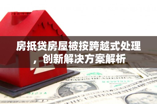 卫辉房抵贷房屋被按跨越式处理，创新解决方案解析