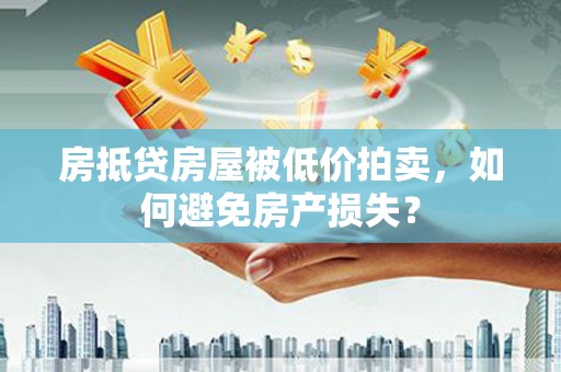 陆良房抵贷房屋被低价拍卖，如何避免房产损失？