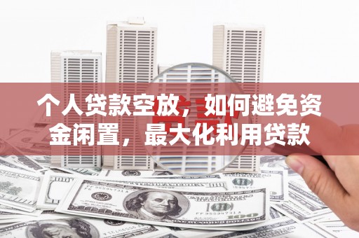 台前个人贷款空放，如何避免资金闲置，最大化利用贷款